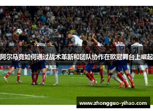 阿尔马竞如何通过战术革新和团队协作在欧冠舞台上崛起