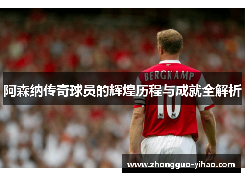 阿森纳传奇球员的辉煌历程与成就全解析
