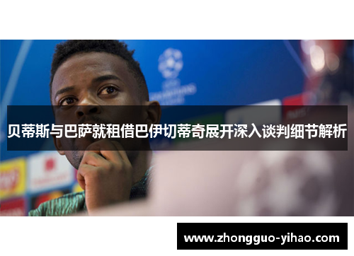贝蒂斯与巴萨就租借巴伊切蒂奇展开深入谈判细节解析