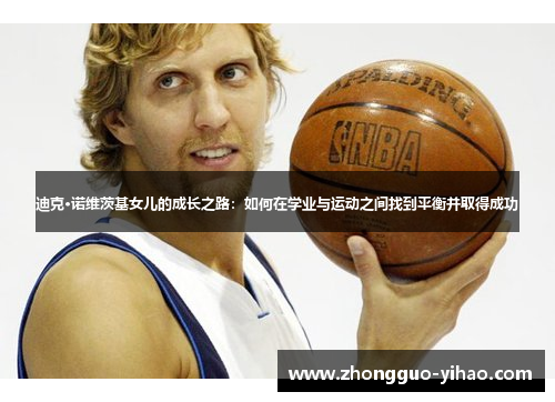 迪克·诺维茨基女儿的成长之路：如何在学业与运动之间找到平衡并取得成功