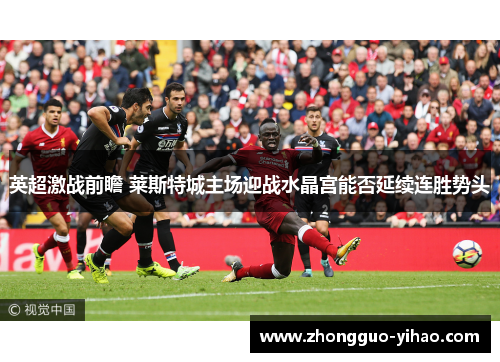 英超激战前瞻 莱斯特城主场迎战水晶宫能否延续连胜势头