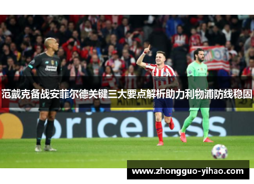 范戴克备战安菲尔德关键三大要点解析助力利物浦防线稳固