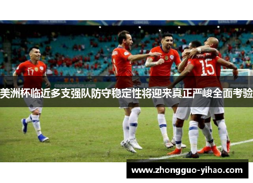 美洲杯临近多支强队防守稳定性将迎来真正严峻全面考验