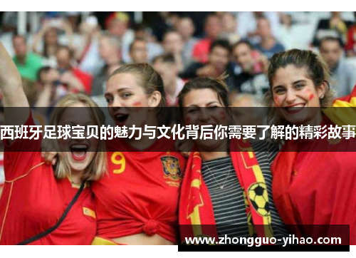 西班牙足球宝贝的魅力与文化背后你需要了解的精彩故事