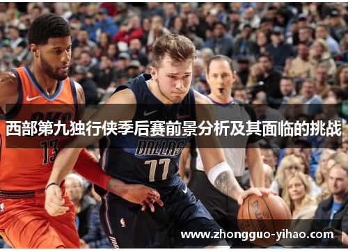 西部第九独行侠季后赛前景分析及其面临的挑战