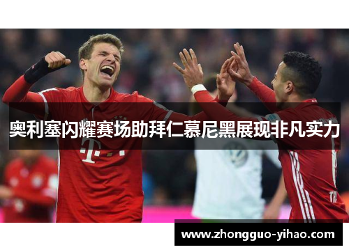 奥利塞闪耀赛场助拜仁慕尼黑展现非凡实力