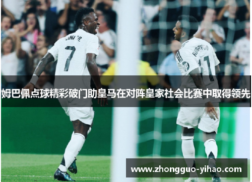 姆巴佩点球精彩破门助皇马在对阵皇家社会比赛中取得领先