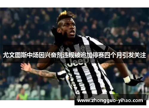 尤文图斯中场因兴奋剂违规被追加停赛四个月引发关注