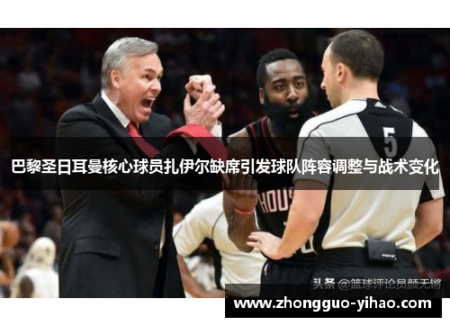 巴黎圣日耳曼核心球员扎伊尔缺席引发球队阵容调整与战术变化