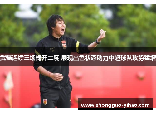 武磊连续三场梅开二度 展现出色状态助力中超球队攻势猛增