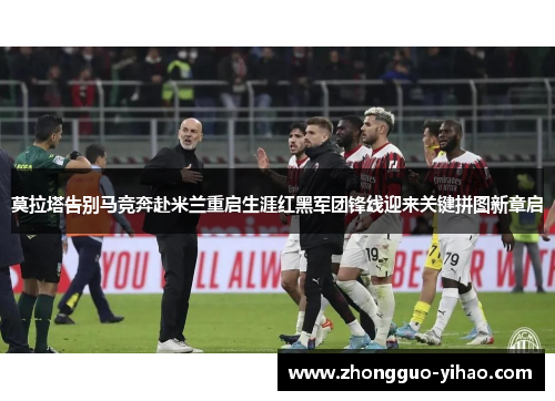 莫拉塔告别马竞奔赴米兰重启生涯红黑军团锋线迎来关键拼图新章启