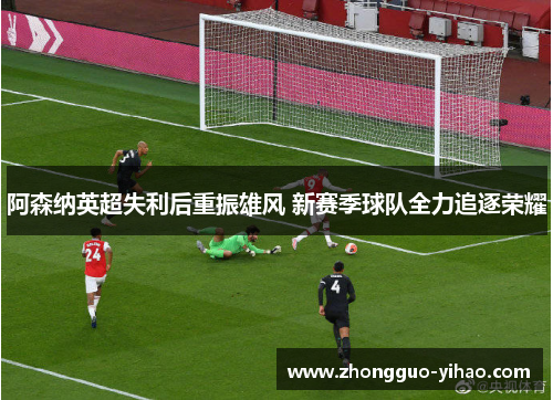 阿森纳英超失利后重振雄风 新赛季球队全力追逐荣耀