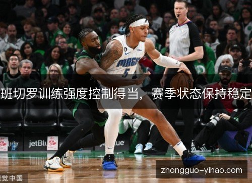 班切罗训练强度控制得当,赛季状态保持稳定 班切罗训练强度控制得当,赛季状态保持稳定