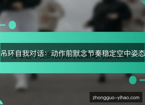 吊环自我对话：动作前默念节奏稳定空中姿态